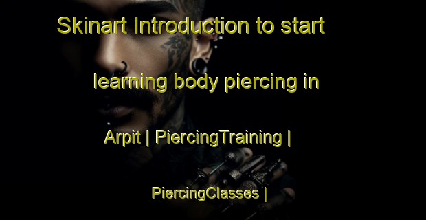 Skinart Introduction to start learning body piercing in Arpit | PiercingTraining | PiercingClasses | SkinartTraining-Turkey